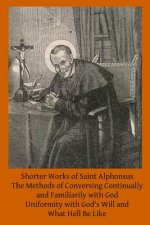 Shorter Works of Saint Alphonsus: The Methods of Conversing Continually and Familiarily with God; Uniformity with God's Will and; What Hell Be Like