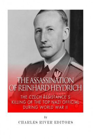 The Assassination of Reinhard Heydrich: The Czech Resistance's Killing of the Top Nazi Official during World War II