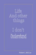 Life and other things I don't understand: Fifty pages from fifty years of foibles from being in this best of all possible worlds