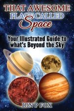 That Awesome Place Called Space: Your Illustrated Guide to What's Beyond the Sky