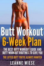 Butt Workout (6-Week Plan): The Best Butt Workout Guide And Butt Workout Routines To Give You The Lifted Butt You've Always Wanted