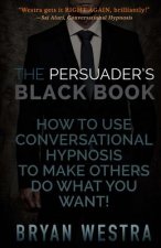The Persuader's Black Book: How To Use Conversational Hypnosis To Make Others Do What You Want!