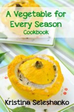 A Vegetable for Every Season Cookbook: Easy & Delicious Seasonal Vegetable Recipes from the Vegetable Garden, Farmer's Market, or Grocery Store
