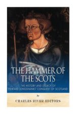 The Hammer of the Scots: The History and Legacy of Edward Longshanks' Conquest of Scotland