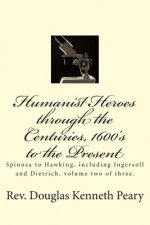 Humanist Heroes through the Centuries, 1600's to the Present: Spinoza to Hawking, including Ingersoll and Dietrich, Volume two of three