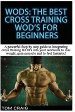 Wod's! the Best Cross Training Wods for Beginners: A Powerful Step by Step Guide to Integrating Cross Training Wod's Into Your Workout to Lose Weight,