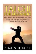 Tai Chi for Beginners: The Ultimate Guide to Supercharge Your Mind, Increase Your Energy & Feel Amazing By Unlocking the Power of Tai Chi