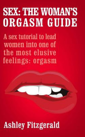 Sex: The Woman's Orgasm Guide: A sex tutorial to lead women into one of the most elusive feelings: orgasm
