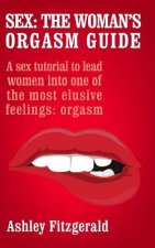 Sex: The Woman's Orgasm Guide: A sex tutorial to lead women into one of the most elusive feelings: orgasm