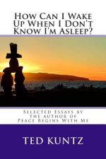 How Can I Wake Up When I Don't Know I'm Asleep?: Selected Essays by Ted Kuntz