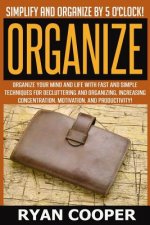 Organize - Ryan Cooper: Simplify And Organize By 5 O'clock! Organize Your Mind And Life With Fast And Simple Techniques For Decluttering And O