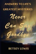 Never Can Say Goodbye: Answers to Life's Greatest Mysteries