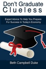 Don't Graduate Clueless: Expert Advice To Help You Prepare For Success In Today's Economy