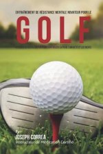 Entrainement de Resistance Mentale Novateur pour le Golf: Utiliser la Visualisation pour Controler la Peur, l' Anxiete et Les Nerfs