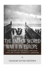 The End of World War II in Europe: The History of the Final Campaigns that Led to Nazi Germany's Surrender