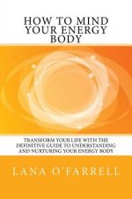 How to Mind your Energy Body: Transform your life with the definitive guide to understanding and nurturing your energy body