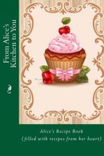From Alice's Kitchen to You: Alice's Recipe Book (filled with recipes from her heart)