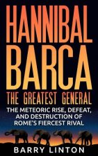 Hannibal Barca, The Greatest General: The Meteoric Rise, Defeat, And Destruction Of Rome's Fiercest Rival