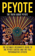 Peyote: The Truth About Peyote: The Ultimate Beginner's Guide to the Peyote Cactus (Lophophora williamsii) And The Full Psycho