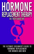 Hormone Replacement Therapy: The Truth About HRT: The Ultimate Beginner's Guide to Hormone Replacement For Women And Men