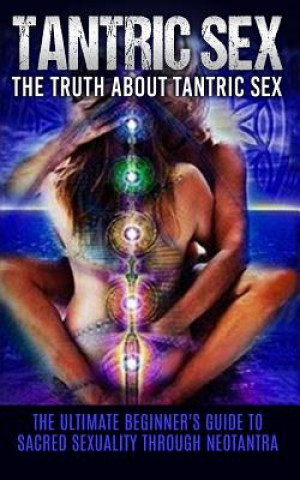 Tantric Sex: The Truth About Tantric Sex: The Ultimate Beginner's Guide to Sacred Sexuality Through Neotantra