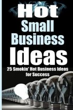 Hot Small Business Ideas: 25 Smokin' Hot Start Up Business Ideas To Spark Your Entrepreneurship Creativity And Have You In Business Fast!