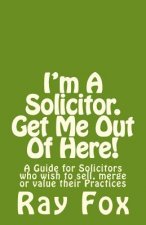 I'm A Solicitor. Get Me Out Of Here!: A Guide for Solicitors who wish to sell, merge or value their Practices