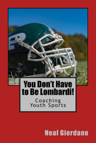 You Don't Have to Be Lombardi!: Coaching Youth Sports