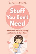 Stuff You Don't Need: A Mother's Guide to Raising A Child in a Gadget World