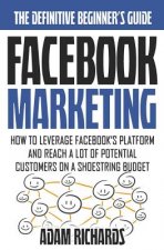 Facebook Marketing: How To Leverage Facebook's Platform And Reach A Lot Of Potential Customers On A Shoestring Budget