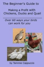 The Beginner's Guide to Making a Profit with Chickens, Ducks and Quail: Over 60 ways to have your birds work for you