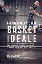 Creare il Giocatore Di Basket Ideale: Impara Trucchi E Segreti Utilizzati Dai Migliori Giocatori Di Basket Professionisti Ed Allenatori Per Migliorare