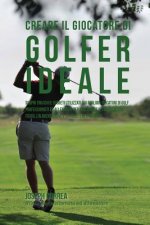 Creare il Giocatore Di Golf Ideale: Scopri Trucchi E Segreti Utilizzati Dai Migliori Giocatori Di Golf Professionisti Ed Allenatori Per Migliorare Il