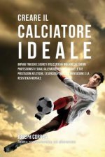 Creare il Calciatore Ideale: Impara Trucchi E Segreti Utilizzati Dai Migliori Calciatori Professionisti E Dagli Allenatori Per Migliorare Le Tue Pr