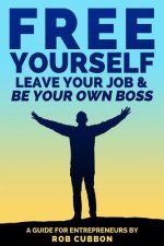 Free Yourself, Leave Your Job and Be Your Own Boss: A Guide for Entrepreneurs