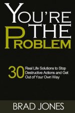 You're The Problem: A 30 Real Life Solutions to Stop Destructive Actions and Get Out of Your Own Way