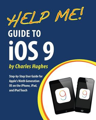 Help Me! Guide to iOS 9: Step-by-Step User Guide for Apple's Ninth Generation OS on the iPhone, iPad, and iPod Touch