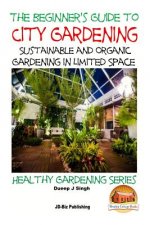 A Beginner's Guide to City Gardening: Sustainable and Organic Gardening In Limited Space