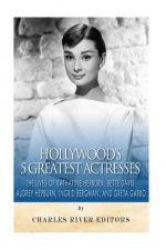 Hollywood's 5 Greatest Actresses: The Lives of Katharine Hepburn, Bette Davis, Audrey Hepburn, Ingrid Bergman, and Greta Garbo