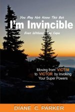 I'm Invincible: Moving From Victim to Victor by Invoking Your Super Powers