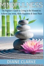 Mindfulness: The Beginner's Guide to Living in the Moment to Achieve Less Stress, More Happiness & Inner Peace