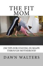 The Fit Mom: 250 Tips For Staying In Shape Through Motherhood