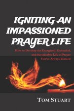 Igniting An Impassioned Prayer Life: How to Develop the Energized, Extended, and Sustainable Life of Prayer You've Always Wanted