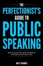 The Perfectionist's Guide To Public Speaking: How To Crush Fear, Ignite Confidence And Silence Your Inner Critic
