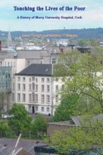 Touching the Lives of the Poor: A History of Mercy University Hospital, Cork, Ireland