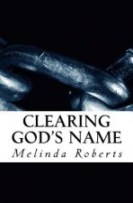 Clearing God's Name: Exposing and Dethroning Lies and Deceptions about God, Christianity, and His Purpose for Mankind