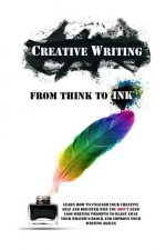 Creative Writing - From Think To Ink: Learn How To Unleash Your Creative Self and Discover Why You Don't Need 1000 Writing Prompts To Blast Away Your