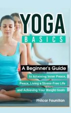 Yoga Basics: A Beginner's Guide to Attaining Inner Peace, Living a Stress-Free Life and Achieving Your Weight Goals