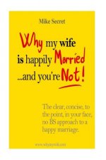 Why My Wife is Happily Married.... And You're Not!: The Clear, Concise, In Your Face, No BS Approach to a Happy Marriage