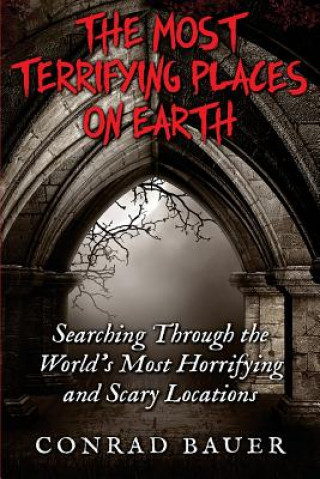 The Most Terrifying Places on Earth: Searching Through the World's Most Horrifying and Scary Locations